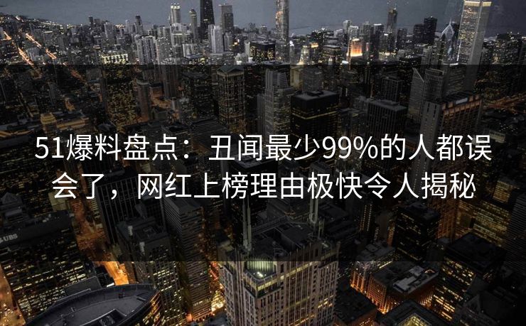 51爆料盘点：丑闻最少99%的人都误会了，网红上榜理由极快令人揭秘