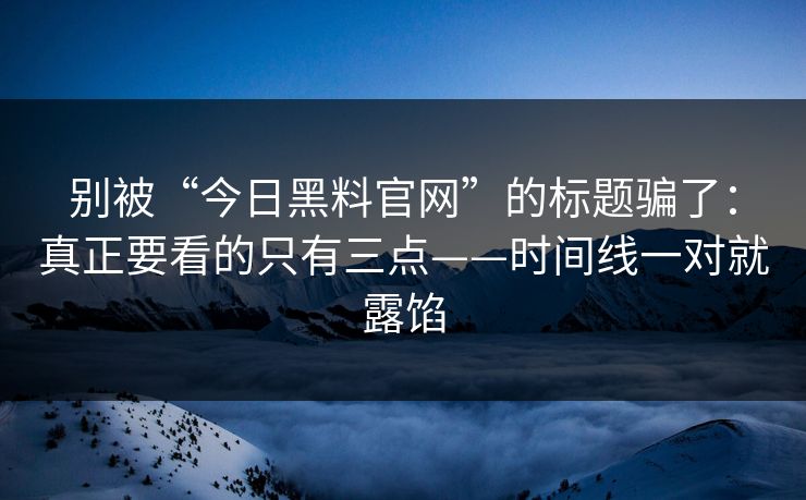 别被“今日黑料官网”的标题骗了：真正要看的只有三点——时间线一对就露馅