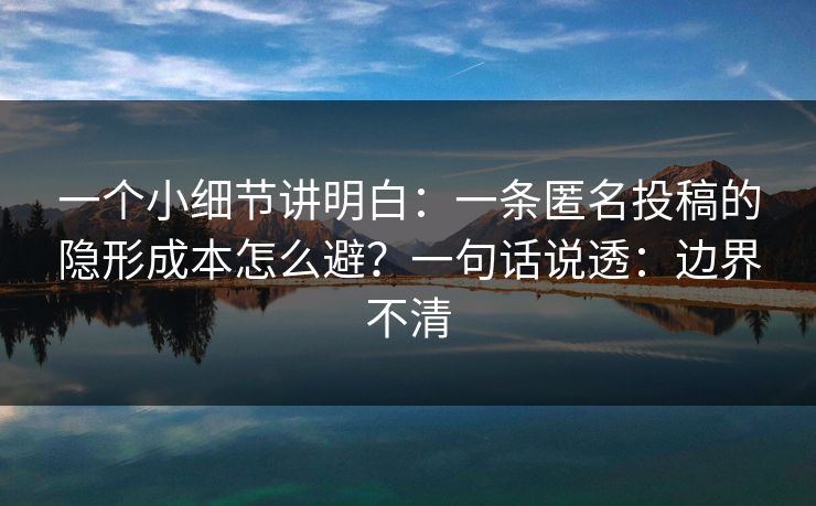 一个小细节讲明白：一条匿名投稿的隐形成本怎么避？一句话说透：边界不清