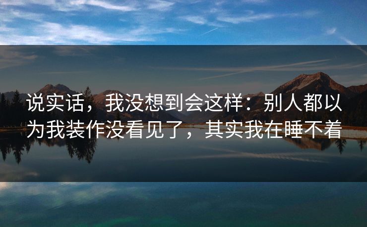 说实话，我没想到会这样：别人都以为我装作没看见了，其实我在睡不着