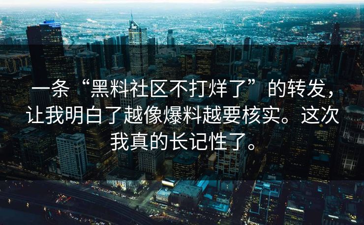 一条“黑料社区不打烊了”的转发,让我明白了越像爆料越要核实。这次我真的长记性了。 一条“黑料社区不打烊了”的转发,让我明白了越像爆料越要核实。这次我真的长记性了。