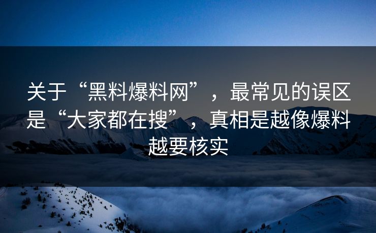 关于“黑料爆料网”，最常见的误区是“大家都在搜”，真相是越像爆料越要核实