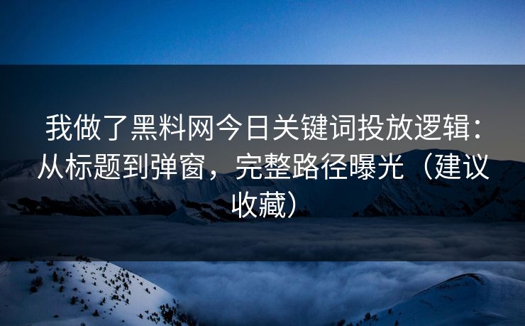 我做了黑料网今日关键词投放逻辑：从标题到弹窗，完整路径曝光（建议收藏）