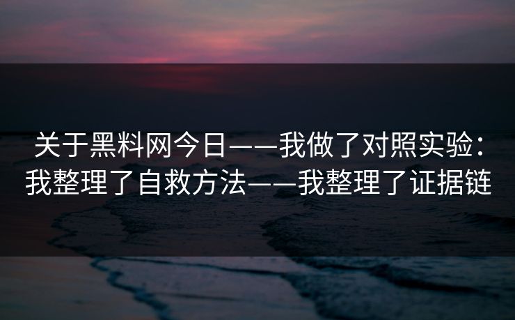 关于黑料网今日——我做了对照实验：我整理了自救方法——我整理了证据链