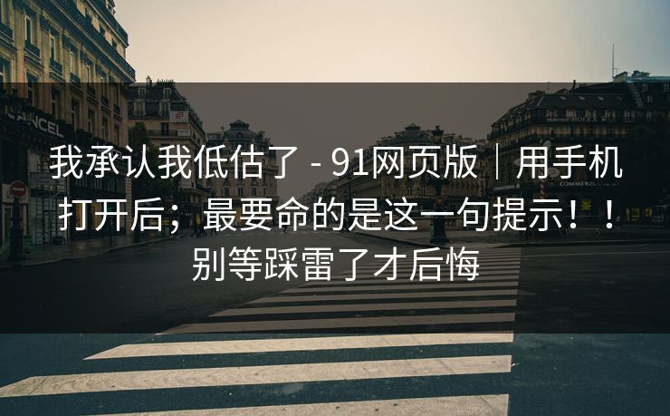 我承认我低估了 - 91网页版｜用手机打开后；最要命的是这一句提示！！别等踩雷了才后悔