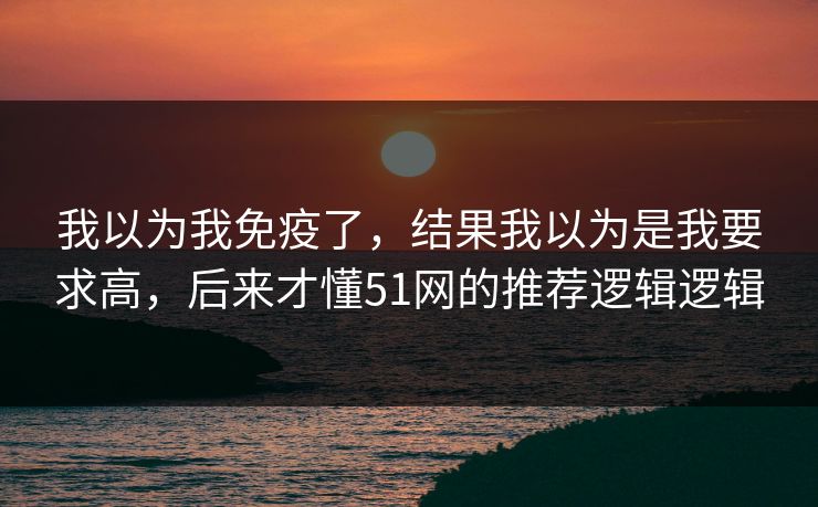 我以为我免疫了,结果我以为是我要求高,后来才懂51网的推荐逻辑逻辑