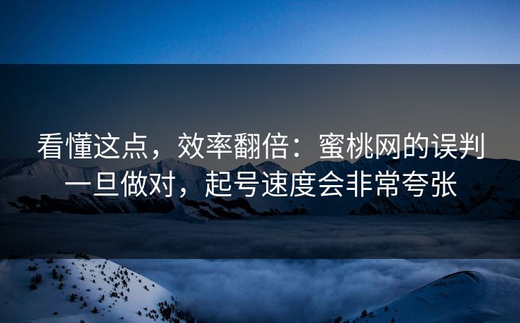 看懂这点，效率翻倍：蜜桃网的误判一旦做对，起号速度会非常夸张