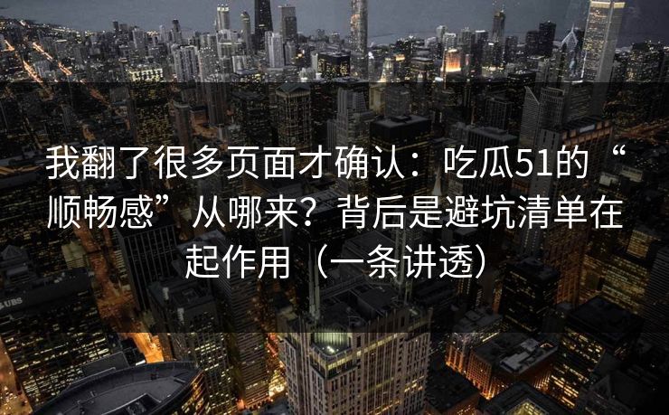 我翻了很多页面才确认：吃瓜51的“顺畅感”从哪来？背后是避坑清单在起作用（一条讲透）