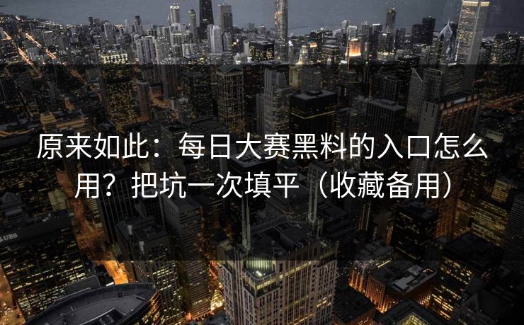 原来如此：每日大赛黑料的入口怎么用？把坑一次填平（收藏备用）