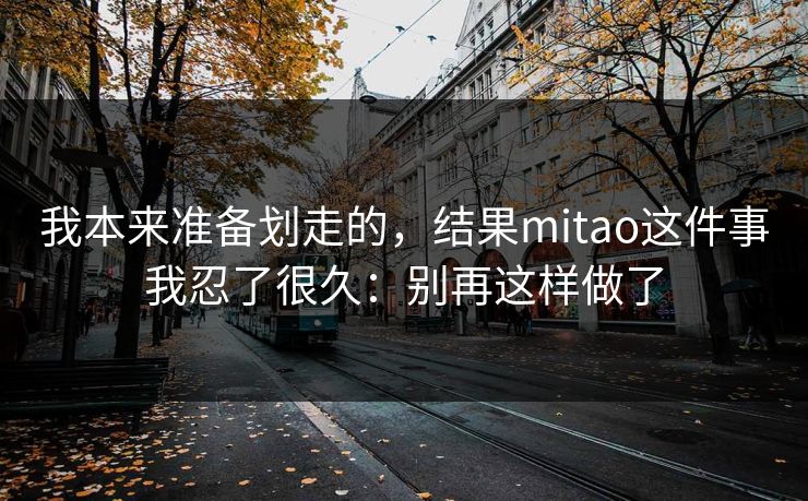 我本来准备划走的，结果mitao这件事我忍了很久：别再这样做了