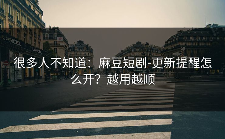 很多人不知道:麻豆短剧-更新提醒怎么开?越用越顺