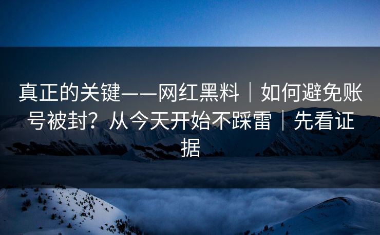 真正的关键——网红黑料｜如何避免账号被封？从今天开始不踩雷｜先看证据