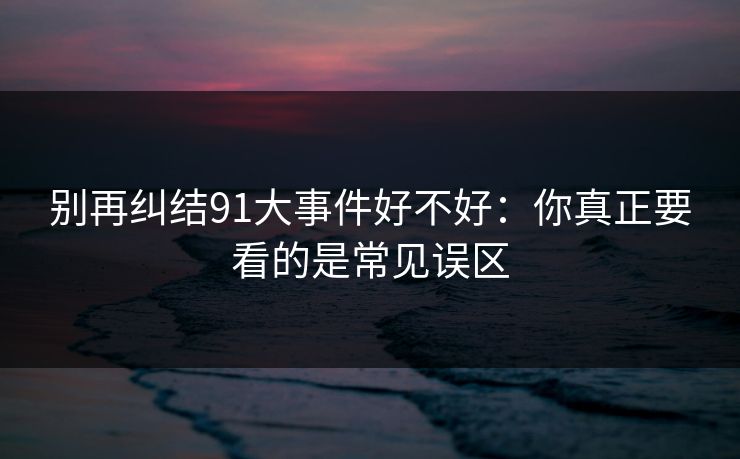 别再纠结91大事件好不好:你真正要看的是常见误区