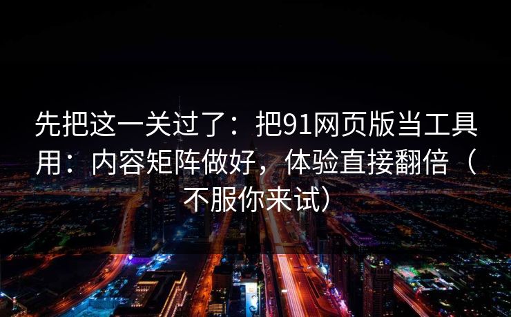 先把这一关过了:把91网页版当工具用:内容矩阵做好,体验直接翻倍(不服你来试)