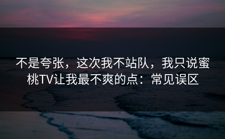 不是夸张,这次我不站队,我只说蜜桃TV让我最不爽的点:常见误区