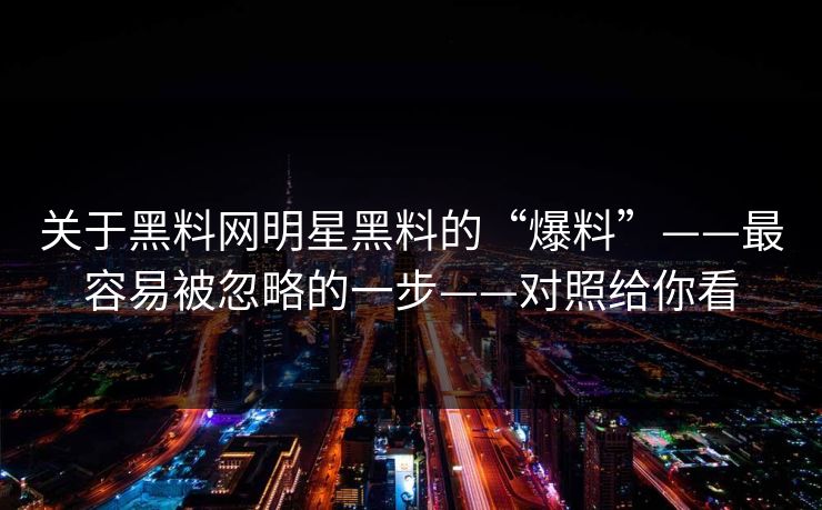 关于黑料网明星黑料的“爆料”——最容易被忽略的一步——对照给你看