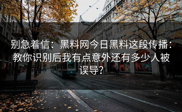 别急着信:黑料网今日黑料这段传播:教你识别后我有点意外还有多少人被误导?
