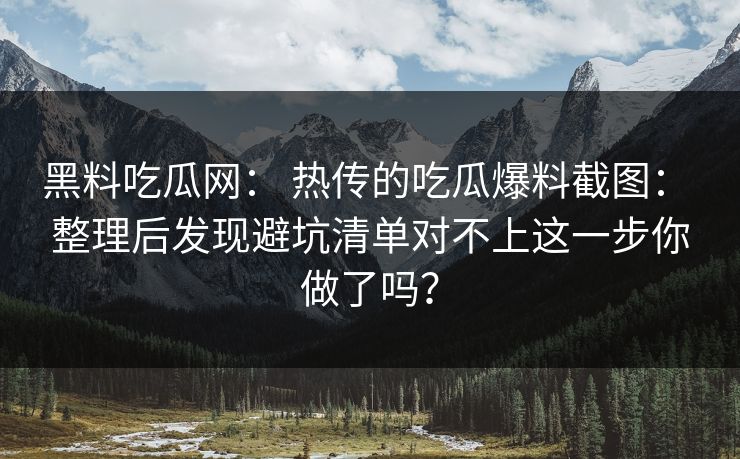 黑料吃瓜网: 热传的吃瓜爆料截图: 整理后发现避坑清单对不上这一步你做了吗?