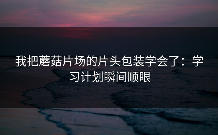 我把蘑菇片场的片头包装学会了:学习计划瞬间顺眼 我把蘑菇片场的片头包装学会了:学习计划瞬间顺眼