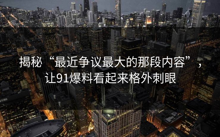 揭秘“最近争议最大的那段内容”,让91爆料看起来格外刺眼 揭秘“最近争议最大的那段内容”,让91爆料看起来格外刺眼