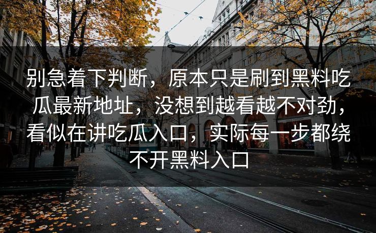 别急着下判断，原本只是刷到黑料吃瓜最新地址，没想到越看越不对劲，看似在讲吃瓜入口，实际每一步都绕不开黑料入口