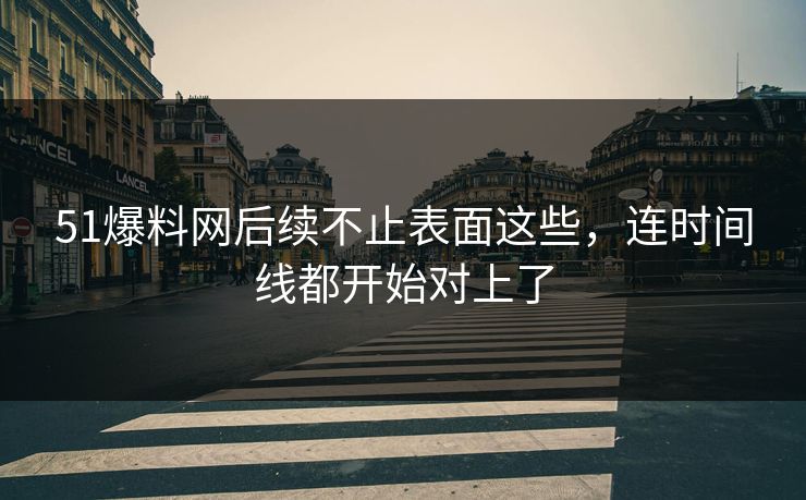 51爆料网后续不止表面这些,连时间线都开始对上了 51爆料网后续不止表面这些,连时间线都开始对上了