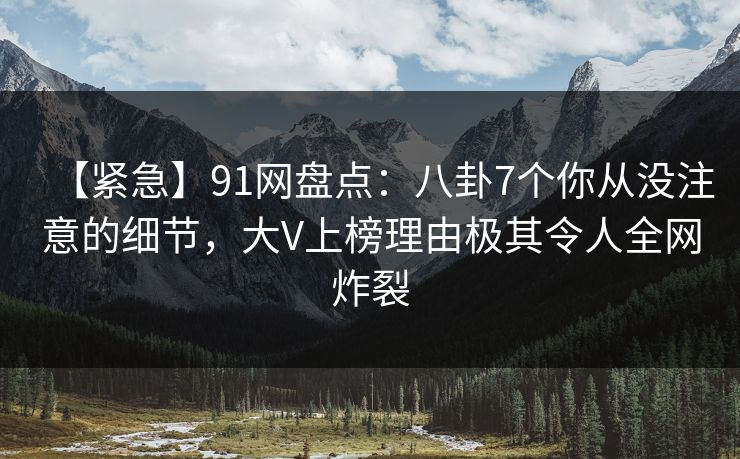 【紧急】91网盘点:八卦7个你从没注意的细节,大V上榜理由极其令人全网炸裂 【紧急】91网盘点:八卦7个你从没注意的细节,大V上榜理由极其令人全网炸裂